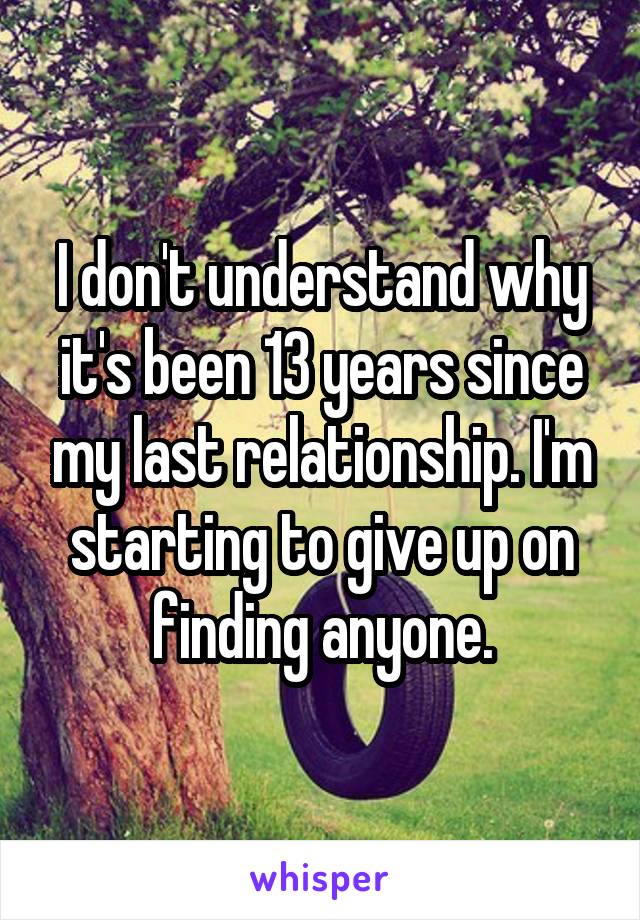 I don't understand why it's been 13 years since my last relationship. I'm starting to give up on finding anyone.