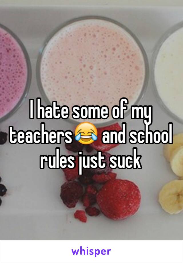 I hate some of my teachers😂 and school rules just suck