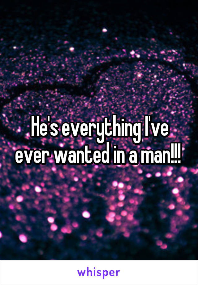 He's everything I've ever wanted in a man!!! 