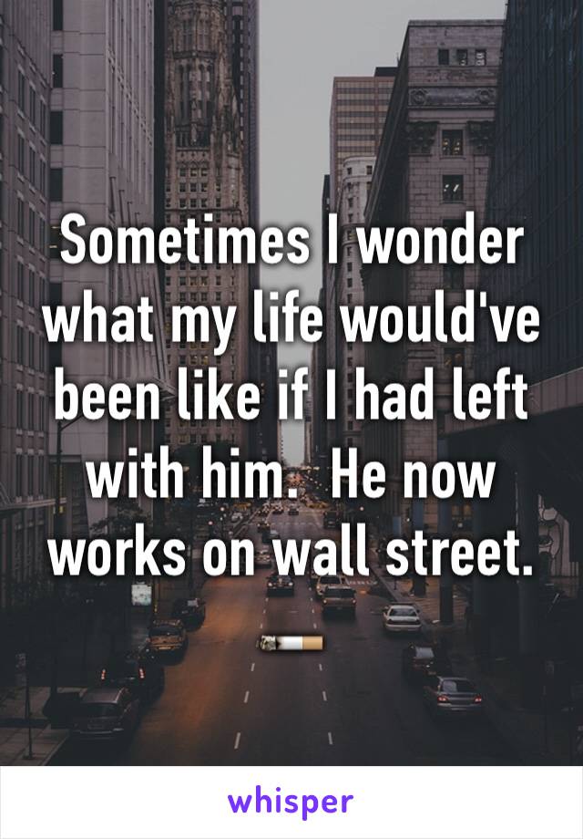 Sometimes I wonder what my life would've been like if I had left with him.  He now works on wall street.  🚬