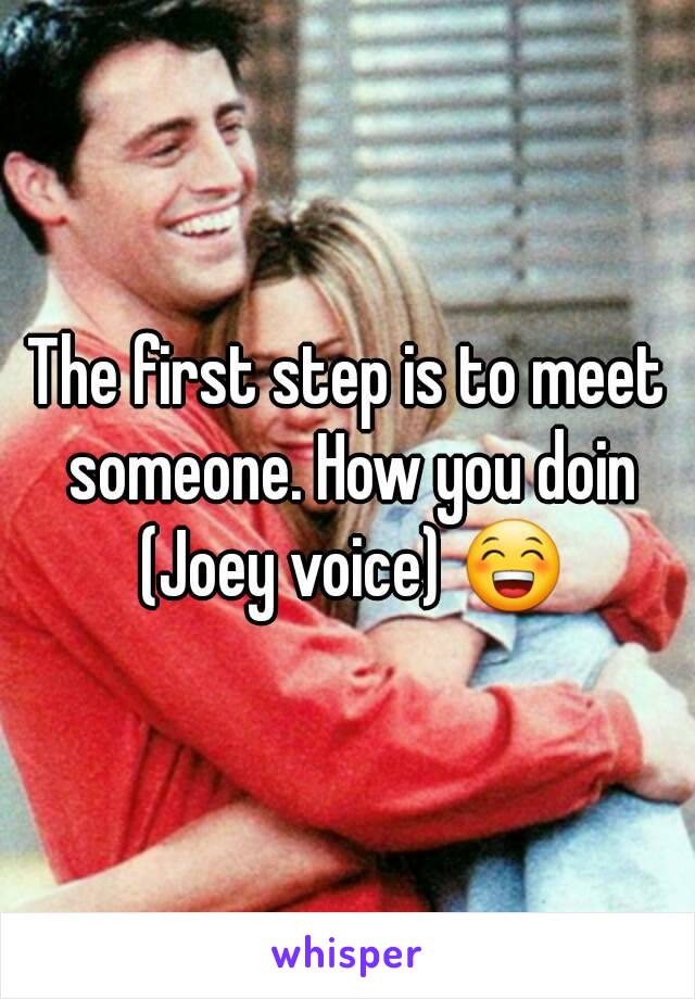 The first step is to meet someone. How you doin (Joey voice) 😁