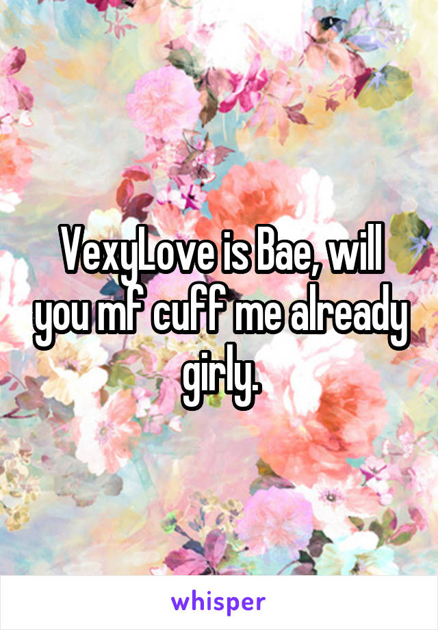 VexyLove is Bae, will you mf cuff me already girly.