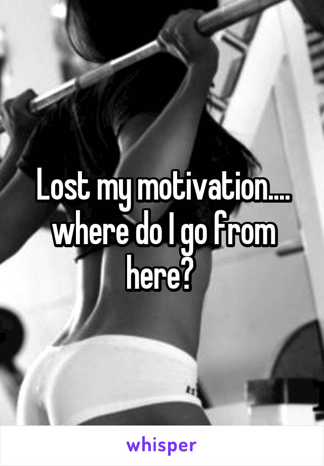 Lost my motivation.... where do I go from here? 