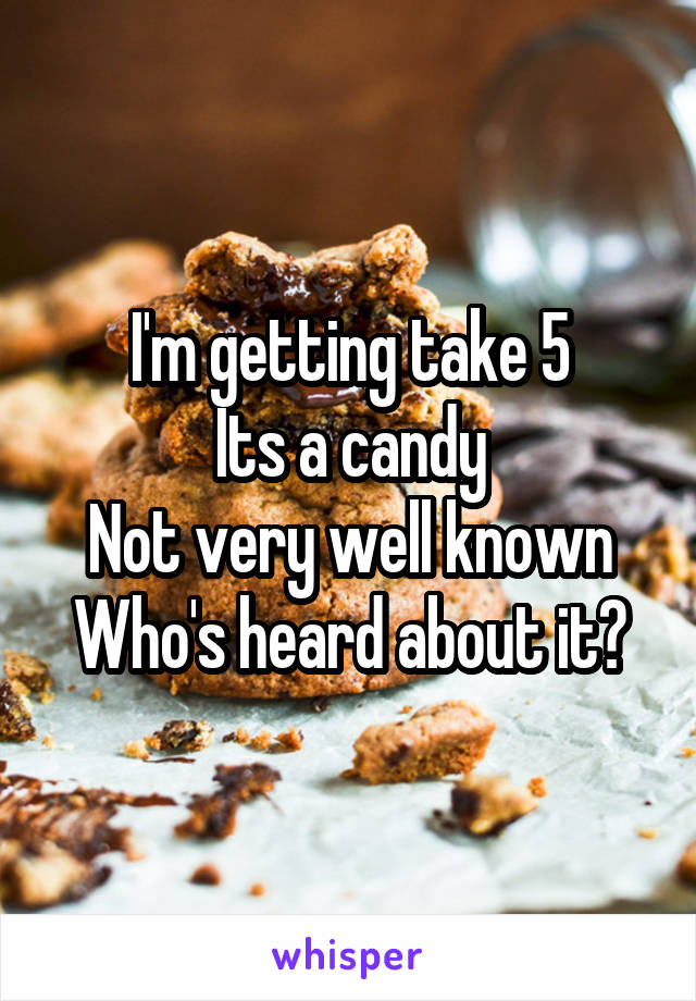 I'm getting take 5
Its a candy
Not very well known
Who's heard about it?