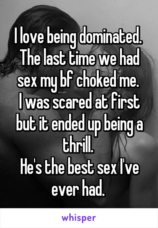 I love being dominated. 
The last time we had sex my bf choked me. 
I was scared at first but it ended up being a thrill. 
He's the best sex I've ever had. 