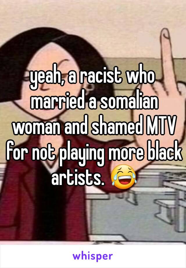 yeah, a racist who married a somalian woman and shamed MTV for not playing more black artists. 😂
