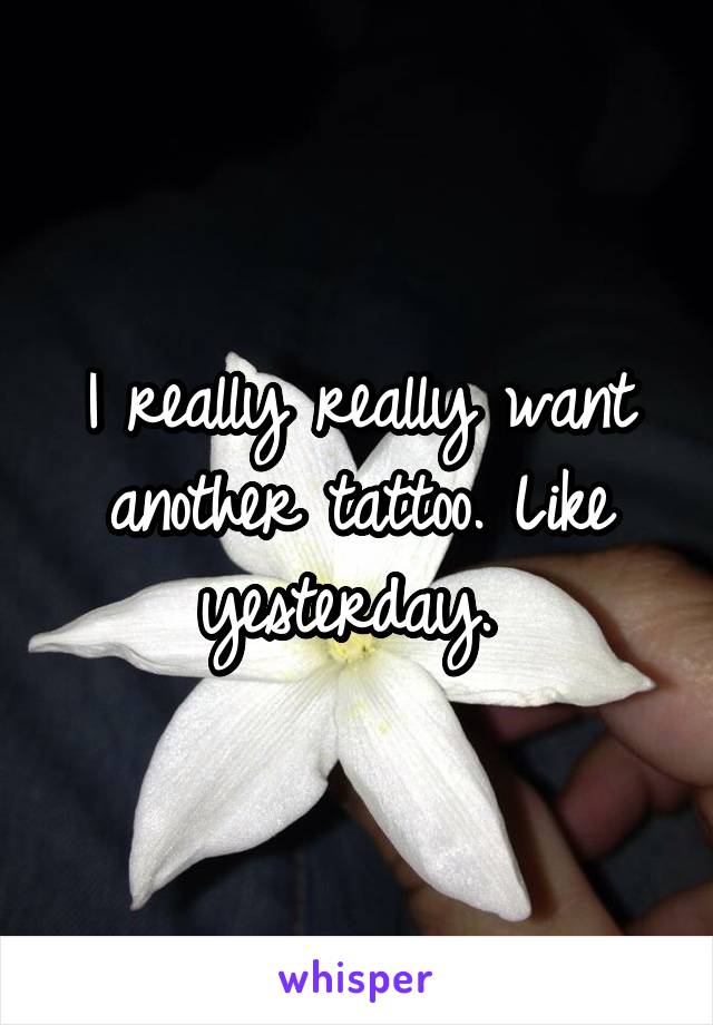 I really really want another tattoo. Like yesterday. 