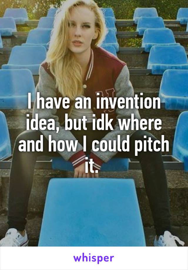 I have an invention idea, but idk where and how I could pitch it. 