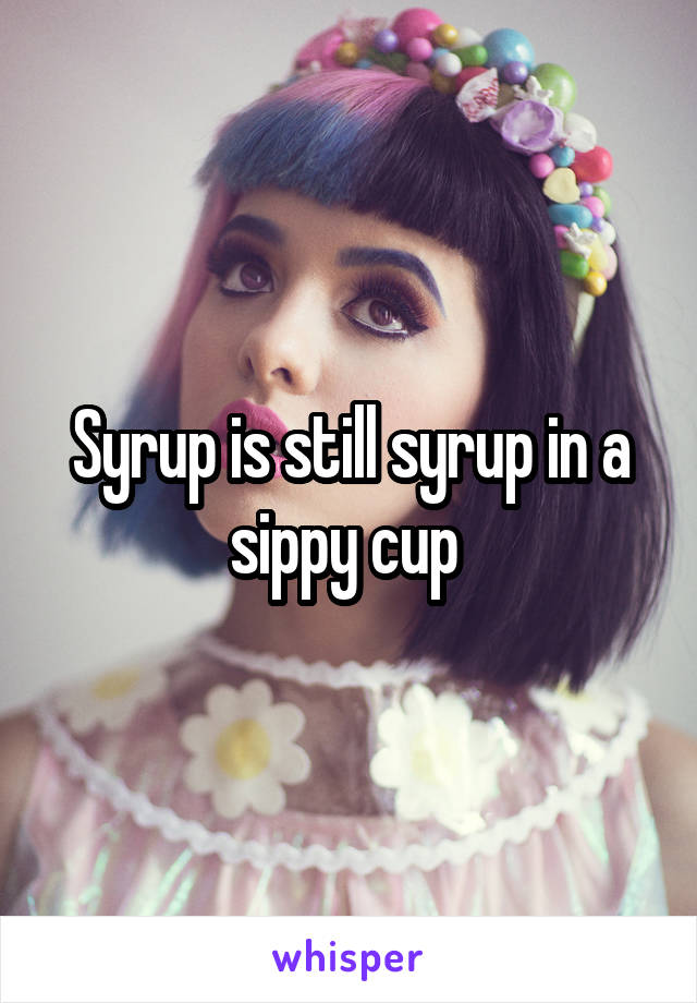 Syrup is still syrup in a sippy cup 