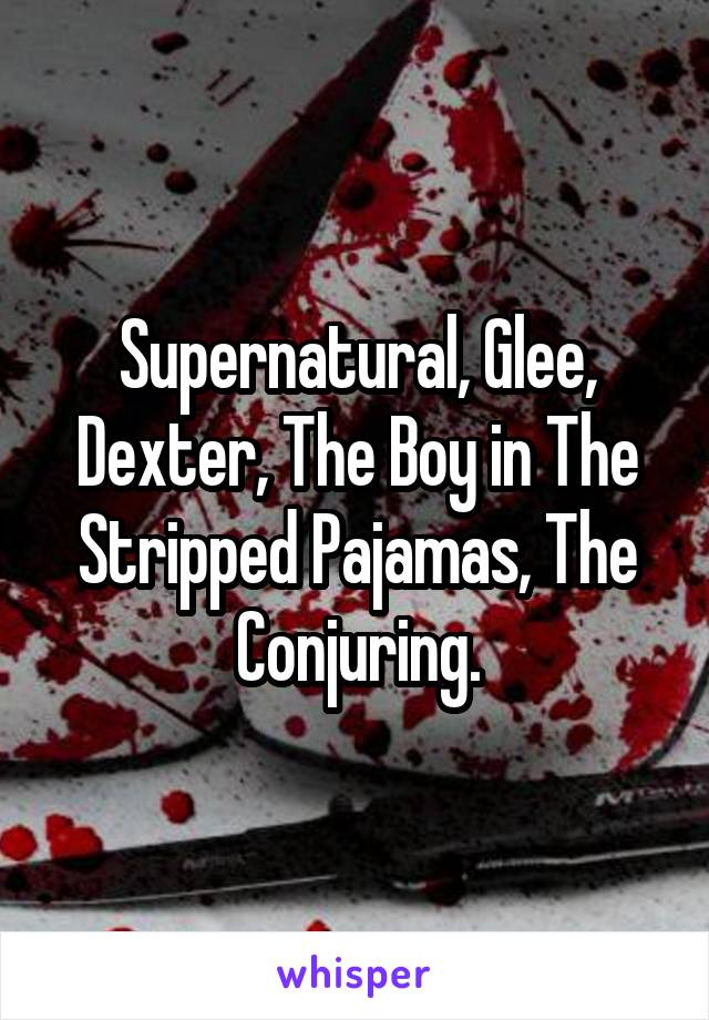 Supernatural, Glee, Dexter, The Boy in The Stripped Pajamas, The Conjuring.