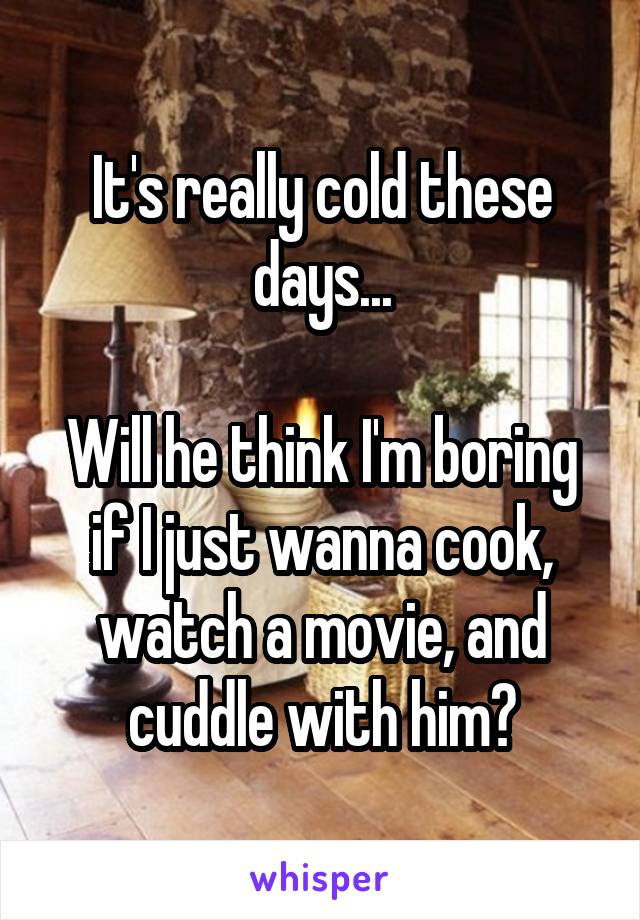 It's really cold these days...

Will he think I'm boring if I just wanna cook, watch a movie, and cuddle with him?