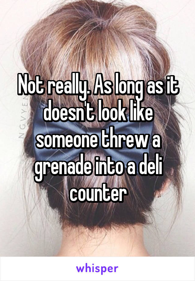 Not really. As long as it doesn't look like someone threw a grenade into a deli counter