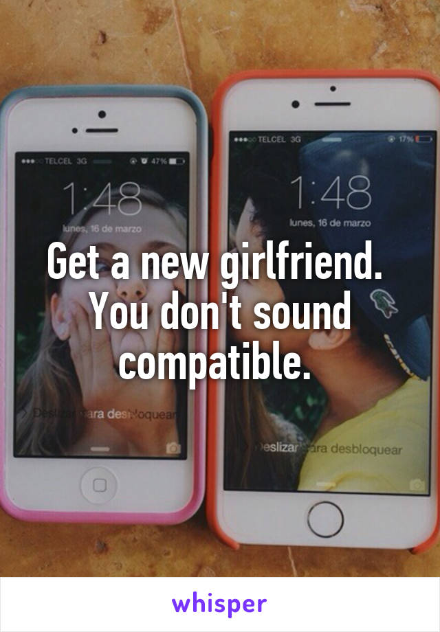Get a new girlfriend. 
You don't sound compatible. 