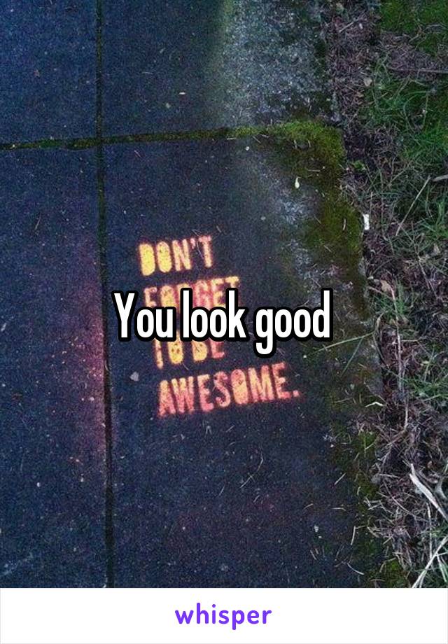 You look good 