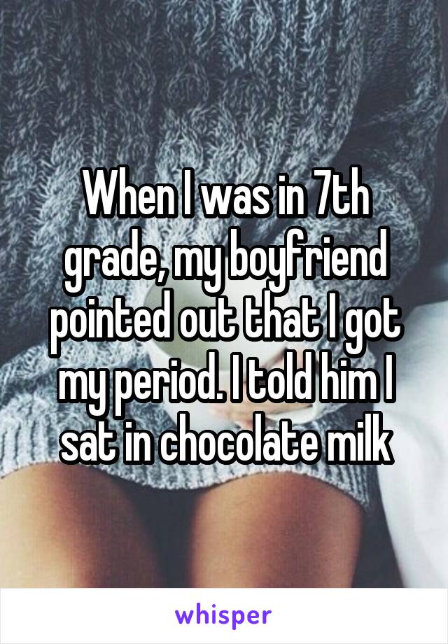 When I was in 7th grade, my boyfriend pointed out that I got my period. I told him I sat in chocolate milk