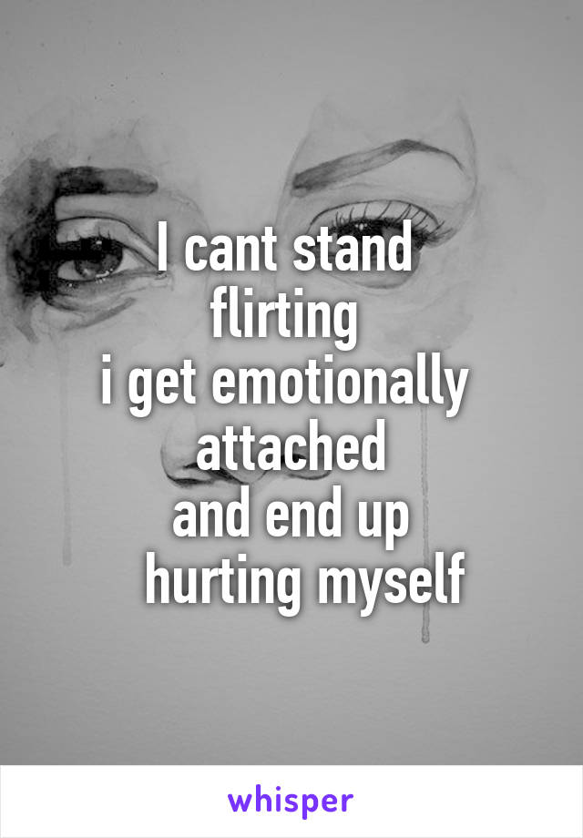 I cant stand 
flirting 
i get emotionally 
attached
 and end up 
  hurting myself