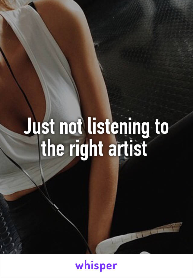 Just not listening to the right artist 
