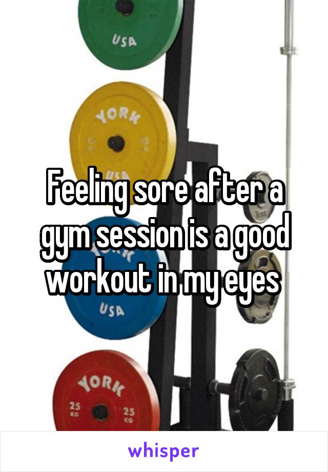 Feeling sore after a gym session is a good workout in my eyes 