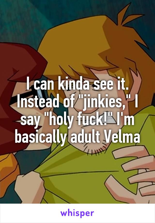 I can kinda see it. Instead of "jinkies," I say "holy fuck!" I'm basically adult Velma