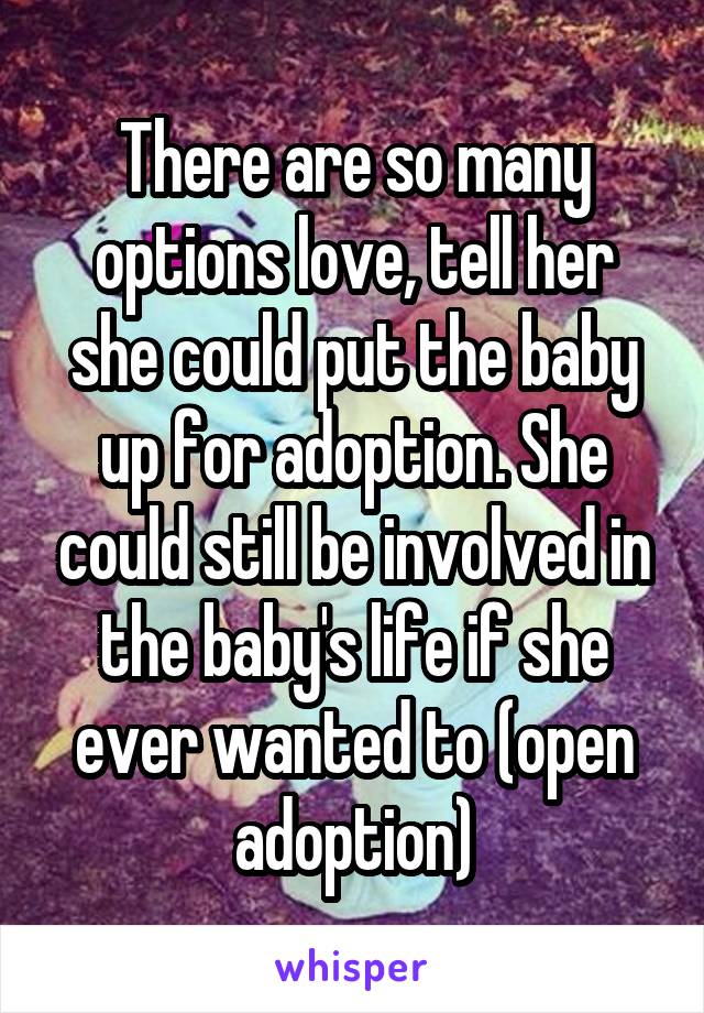 There are so many options love, tell her she could put the baby up for adoption. She could still be involved in the baby's life if she ever wanted to (open adoption)
