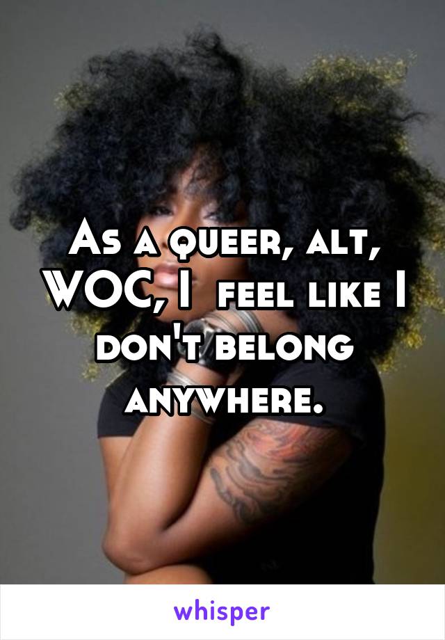 As a queer, alt, WOC, I  feel like I don't belong anywhere.