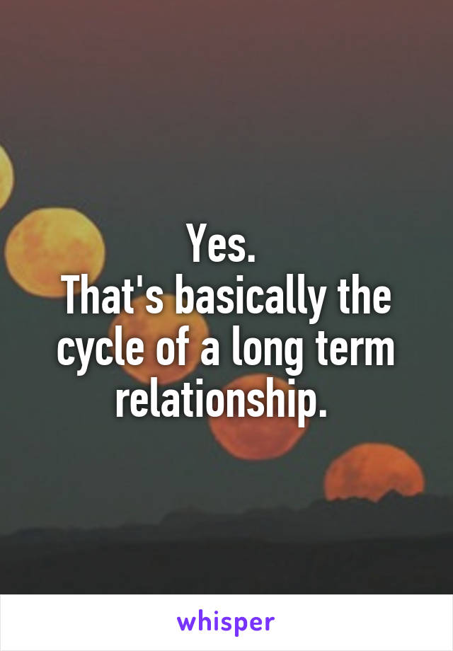 Yes. 
That's basically the cycle of a long term relationship. 