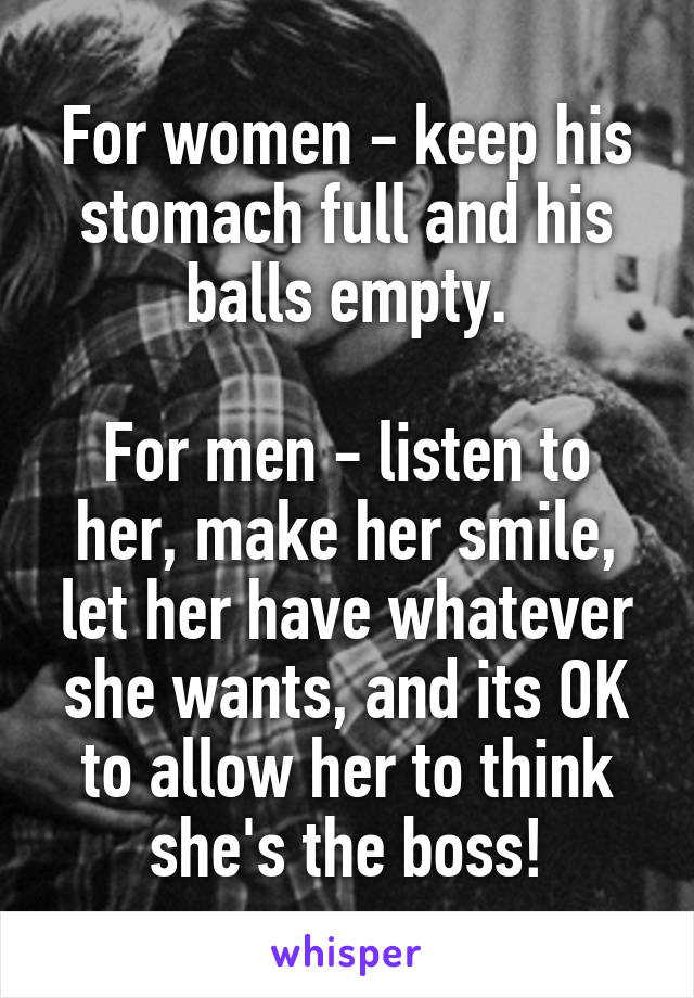 For women - keep his stomach full and his balls empty.

For men - listen to her, make her smile, let her have whatever she wants, and its OK to allow her to think she's the boss!