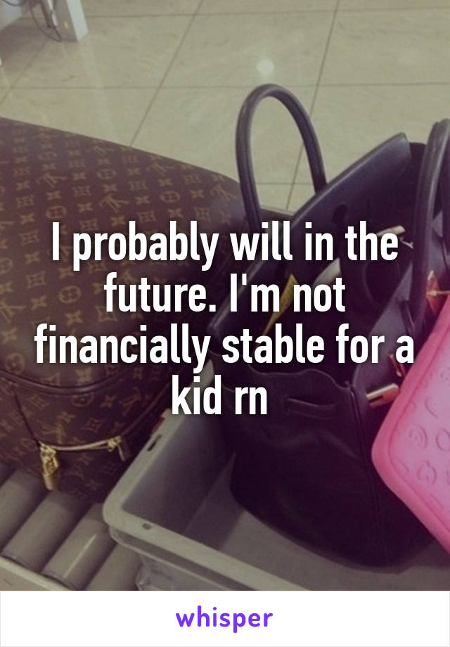I probably will in the future. I'm not financially stable for a kid rn 