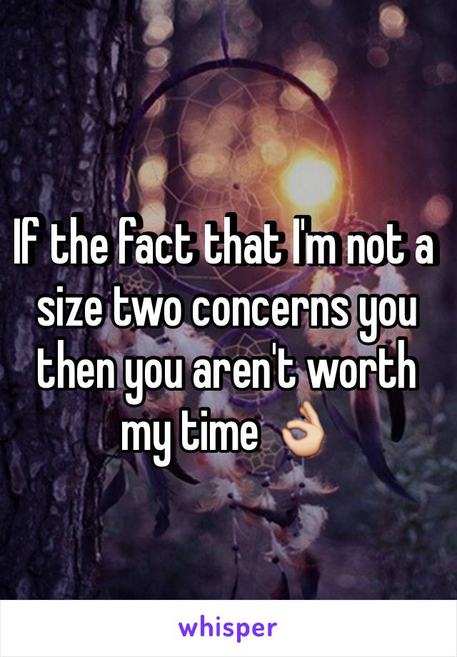 If the fact that I'm not a size two concerns you then you aren't worth my time 👌