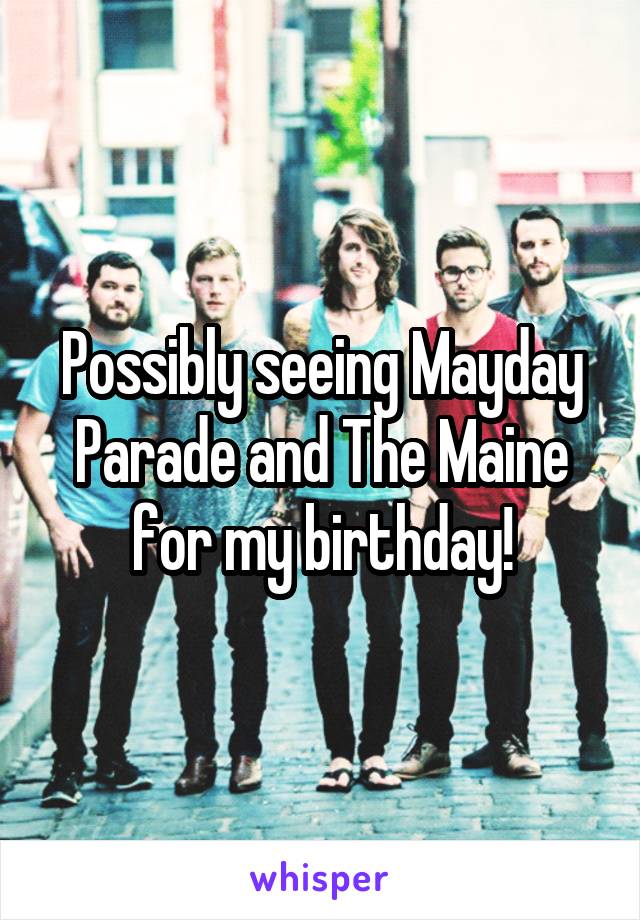 Possibly seeing Mayday Parade and The Maine for my birthday!