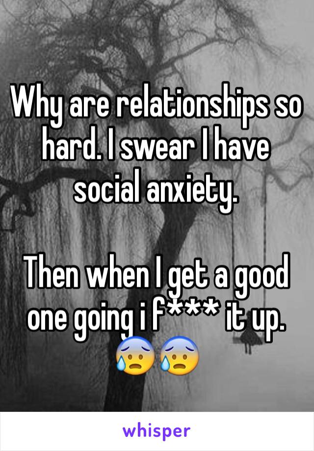 Why are relationships so hard. I swear I have social anxiety. 

Then when I get a good one going i f*** it up. 😰😰