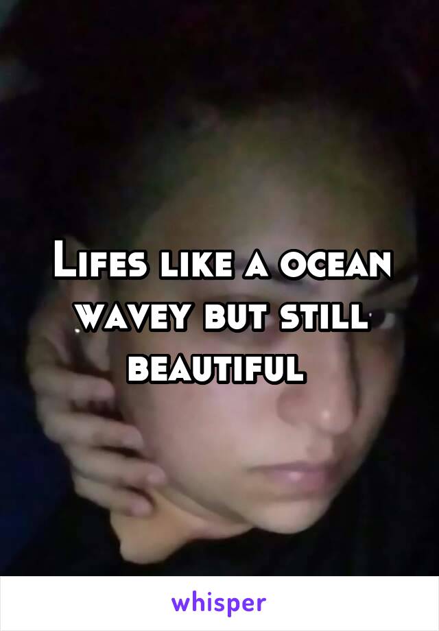 Lifes like a ocean wavey but still beautiful 