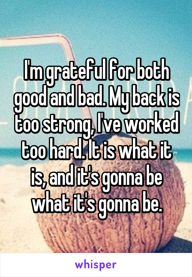I'm grateful for both good and bad. My back is too strong, I've worked too hard. It is what it is, and it's gonna be what it's gonna be.