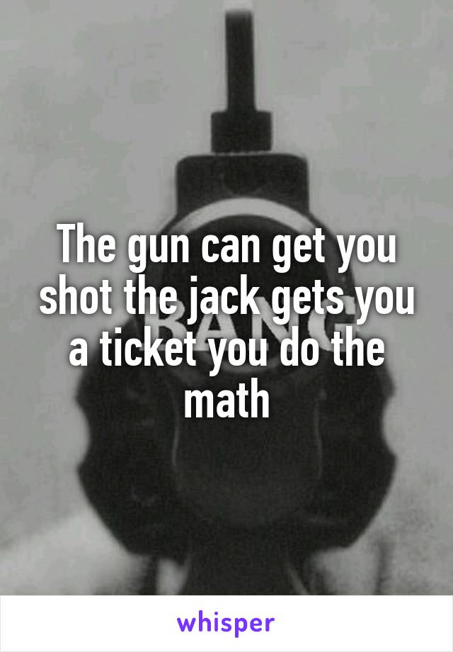 The gun can get you shot the jack gets you a ticket you do the math