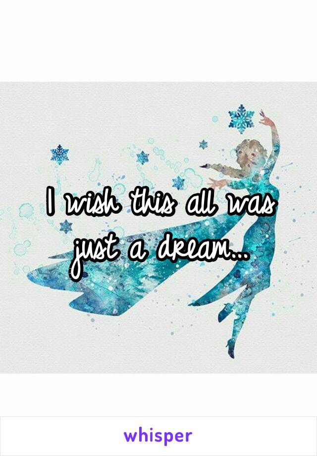 I wish this all was just a dream...