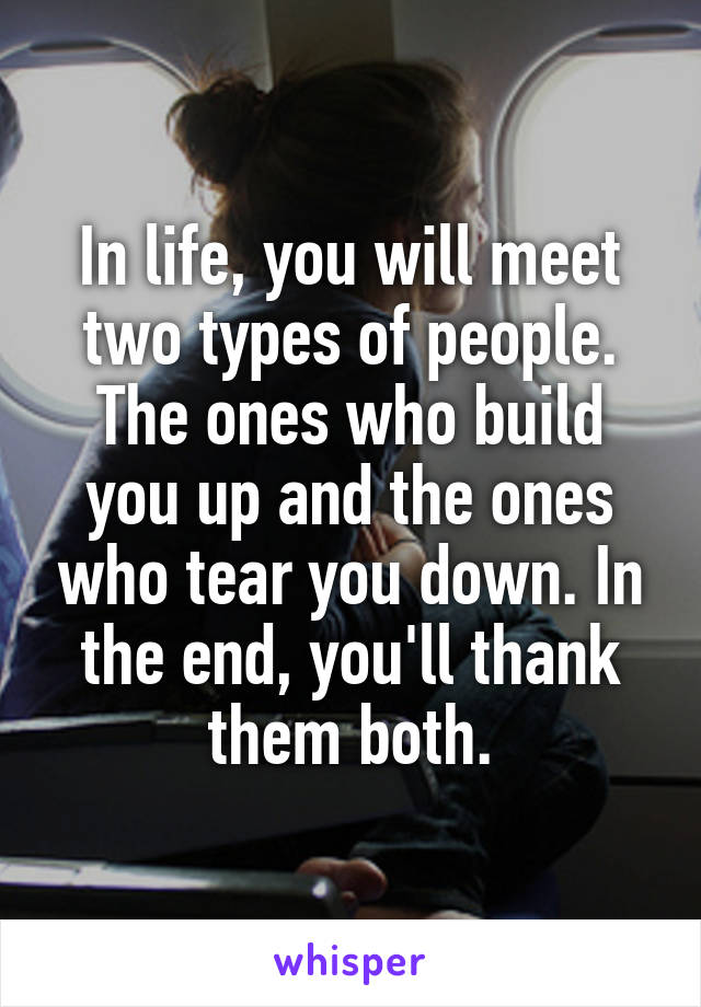 In life, you will meet two types of people. The ones who build you up and the ones who tear you down. In the end, you'll thank them both.