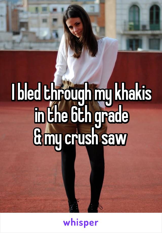 I bled through my khakis in the 6th grade
& my crush saw 