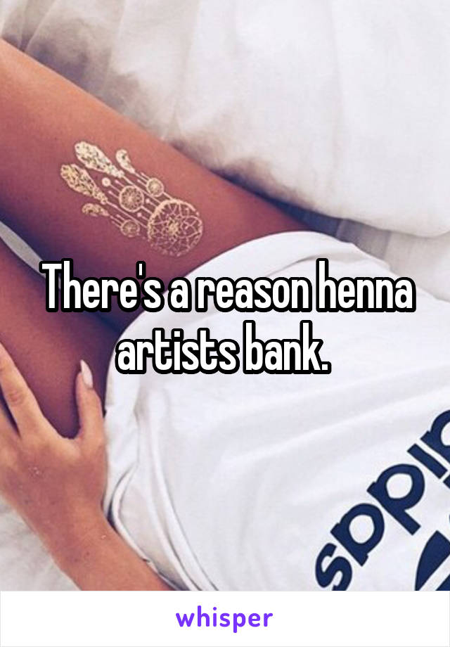 There's a reason henna artists bank. 