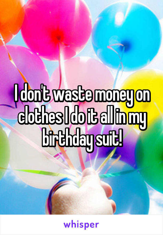 I don't waste money on clothes I do it all in my birthday suit!