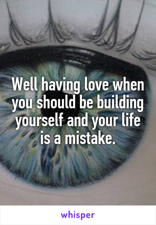 Well having love when you should be building yourself and your life is a mistake.