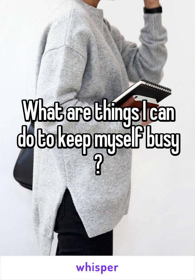 What are things I can do to keep myself busy ?