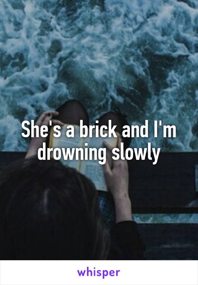 She's a brick and I'm drowning slowly