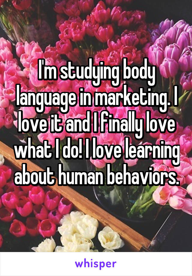 I'm studying body language in marketing. I love it and I finally love what I do! I love learning about human behaviors. 