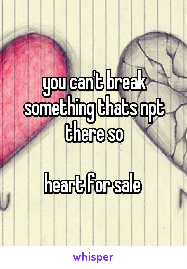 you can't break something thats npt there so

heart for sale 
