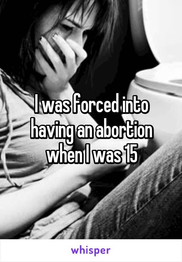 I was forced into having an abortion when I was 15