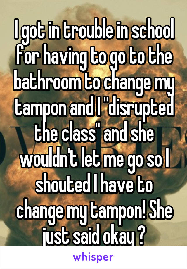 I got in trouble in school for having to go to the bathroom to change my tampon and I "disrupted the class" and she wouldn't let me go so I shouted I have to change my tampon! She just said okay 😂