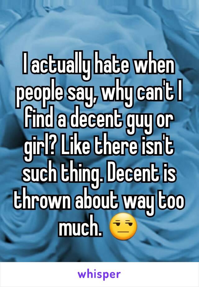 I actually hate when people say, why can't I find a decent guy or girl? Like there isn't such thing. Decent is thrown about way too much. 😒