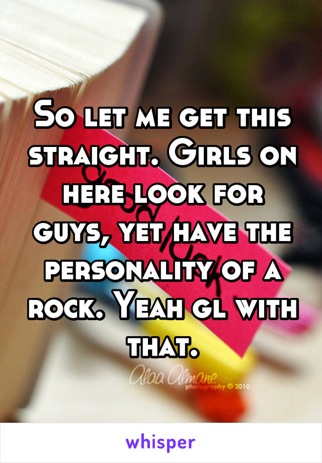 So let me get this straight. Girls on here look for guys, yet have the personality of a rock. Yeah gl with that.