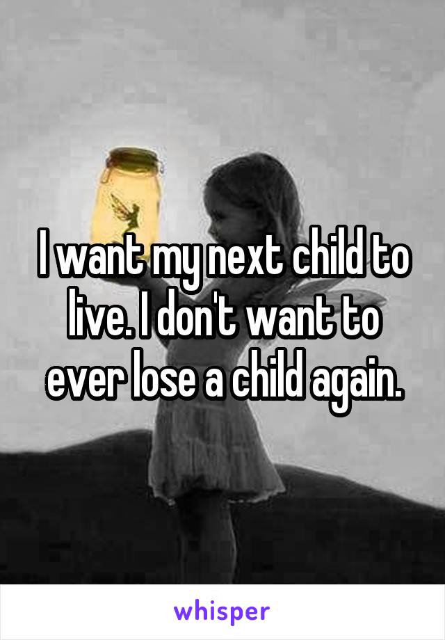 I want my next child to live. I don't want to ever lose a child again.