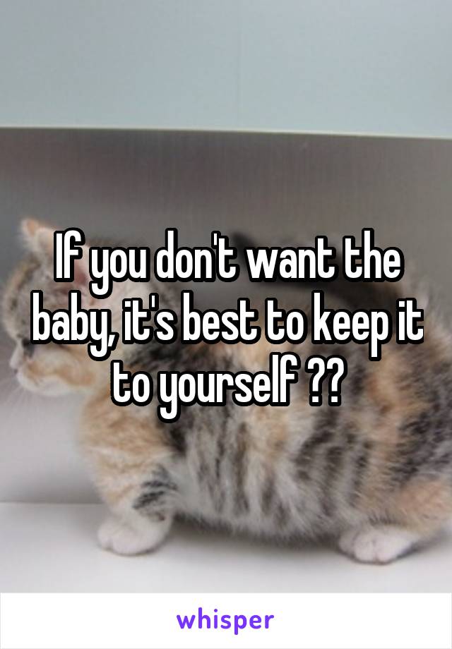 If you don't want the baby, it's best to keep it to yourself ❤️